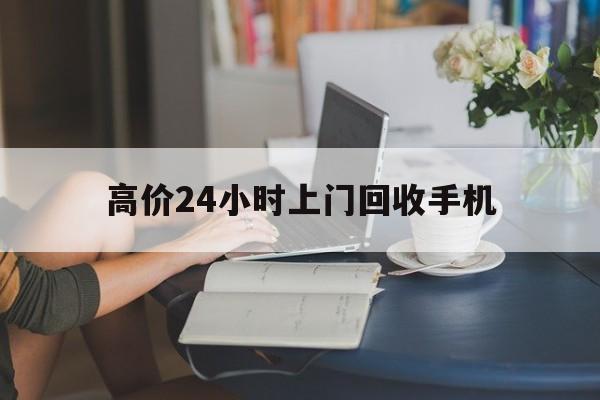 江山最新的高价24小时上门回收手机方法分享(江山全国24小时上门回收手机教程)