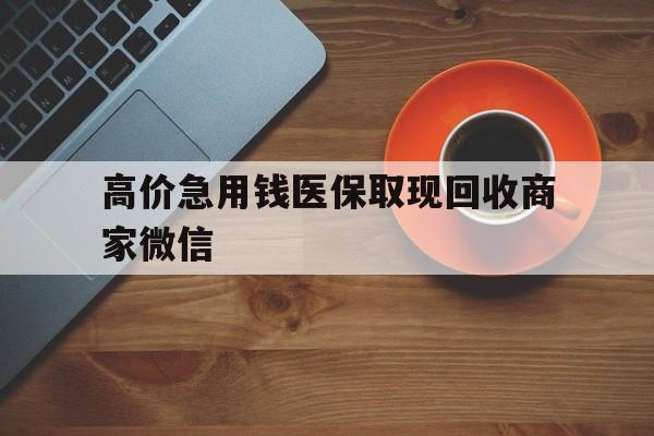 江山最新的高价急用钱医保取现回收商家微信方法分享(江山高价回收医保卡联系方式教程)